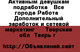 Активным девушкам подработка - Все города Работа » Дополнительный заработок и сетевой маркетинг   . Тверская обл.,Тверь г.